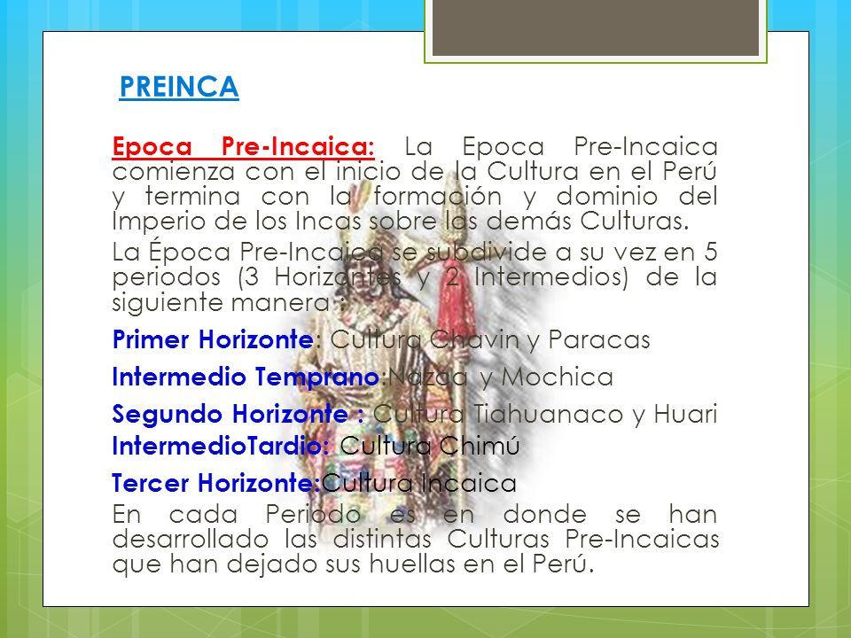 Epoca Pre-Incaica: La Epoca Pre-Incaica comienza con el inicio de la Cultura en el Perú y termina con la formación y dominio del Imperio de los Incas sobre las demás Culturas.