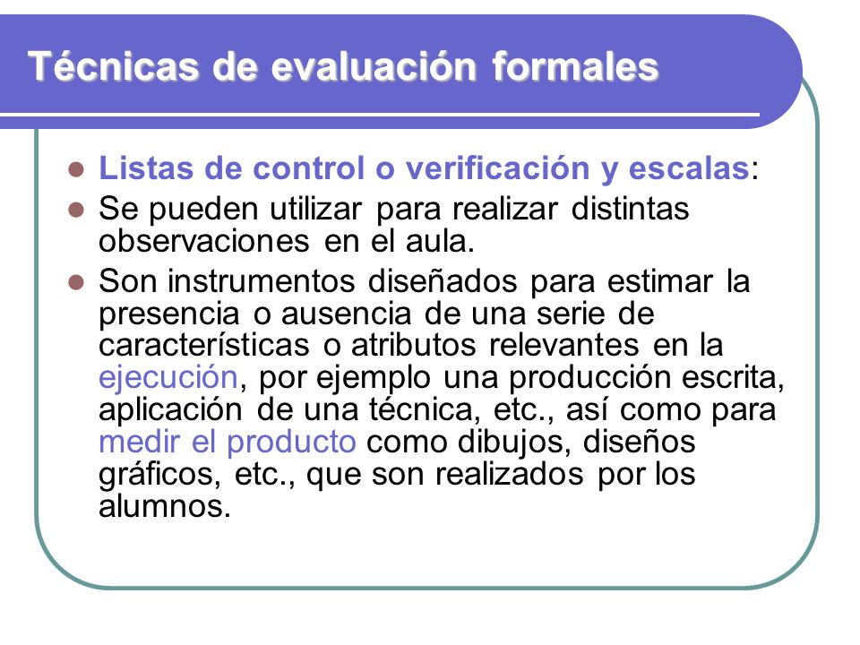 Técnicas de evaluación formales Listas de control o verificación y escalas: Se pueden utilizar para realizar distintas observaciones en el aula.