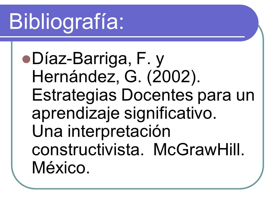Bibliografía: Díaz-Barriga, F. y Hernández, G. (2002).