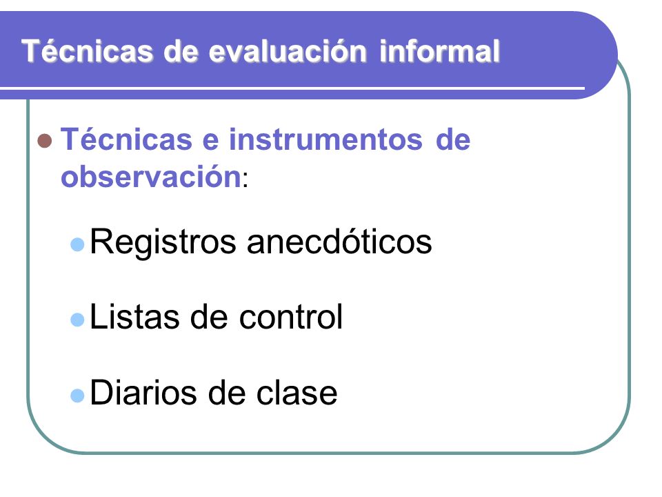 Técnicas de evaluación informal Técnicas e instrumentos de observación : Registros anecdóticos Listas de control Diarios de clase