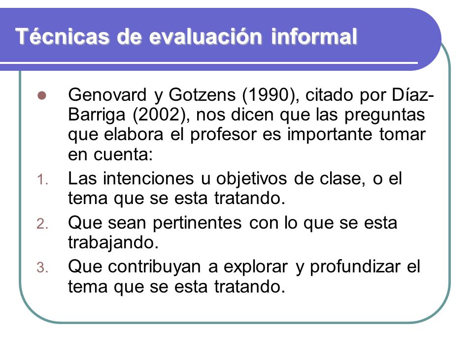 Técnicas de evaluación informal Genovard y Gotzens (1990), citado por Díaz- Barriga (2002), nos dicen que las preguntas que elabora el profesor es importante tomar en cuenta: 1.