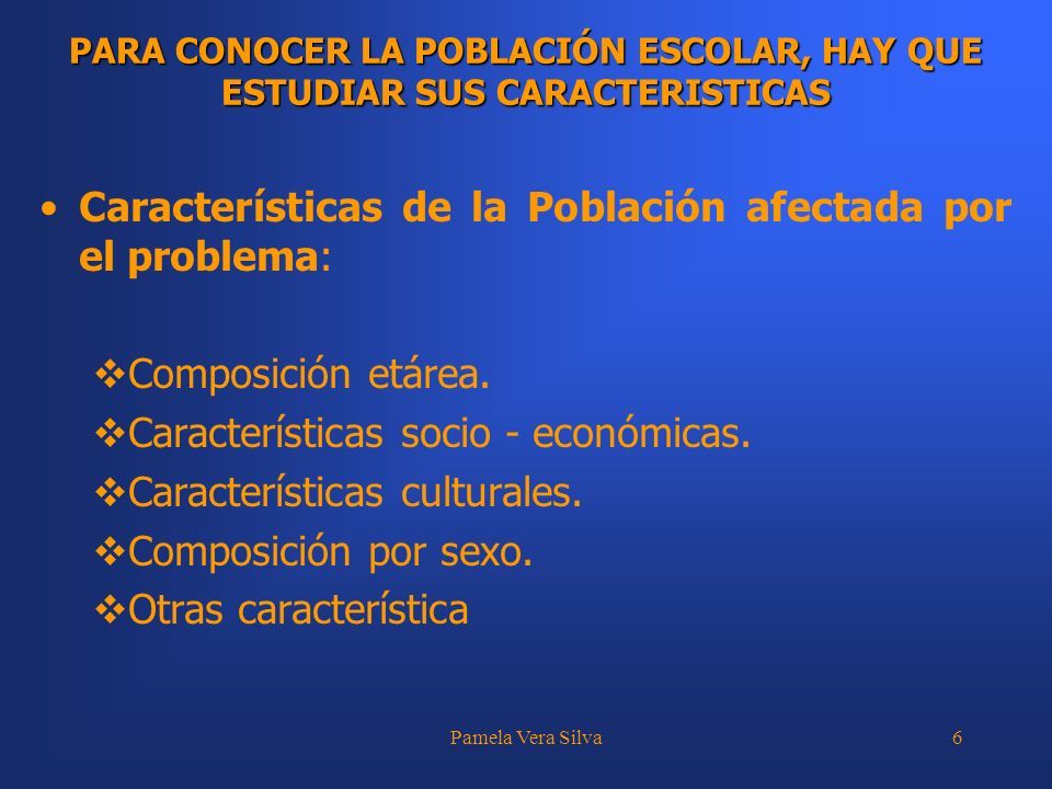 Pamela Vera Silva6 PARA CONOCER LA POBLACIÓN ESCOLAR, HAY QUE ESTUDIAR SUS CARACTERISTICAS Características de la Población afectada por el problema:  Composición etárea.