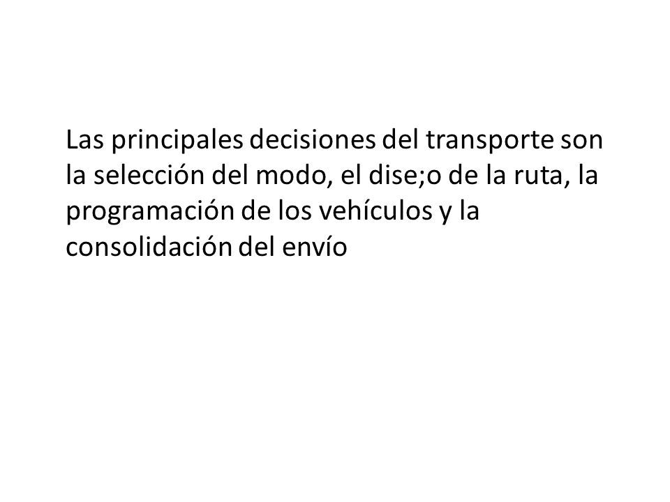 Las principales decisiones del transporte son la selección del modo, el dise;o de la ruta, la programación de los vehículos y la consolidación del envío