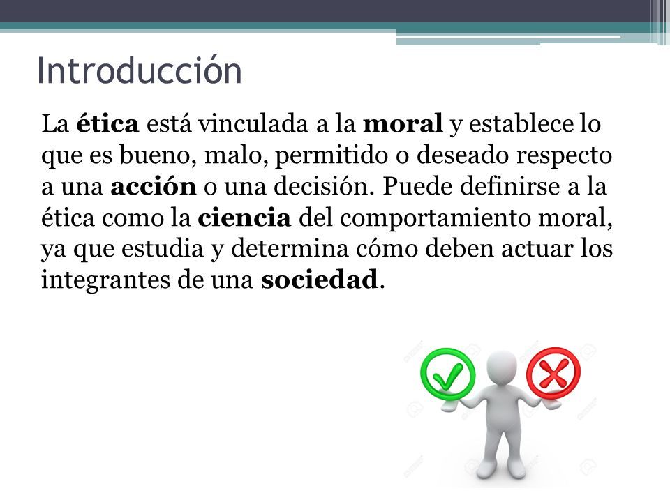 Introducción La ética está vinculada a la moral y establece lo que es bueno, malo, permitido o deseado respecto a una acción o una decisión.