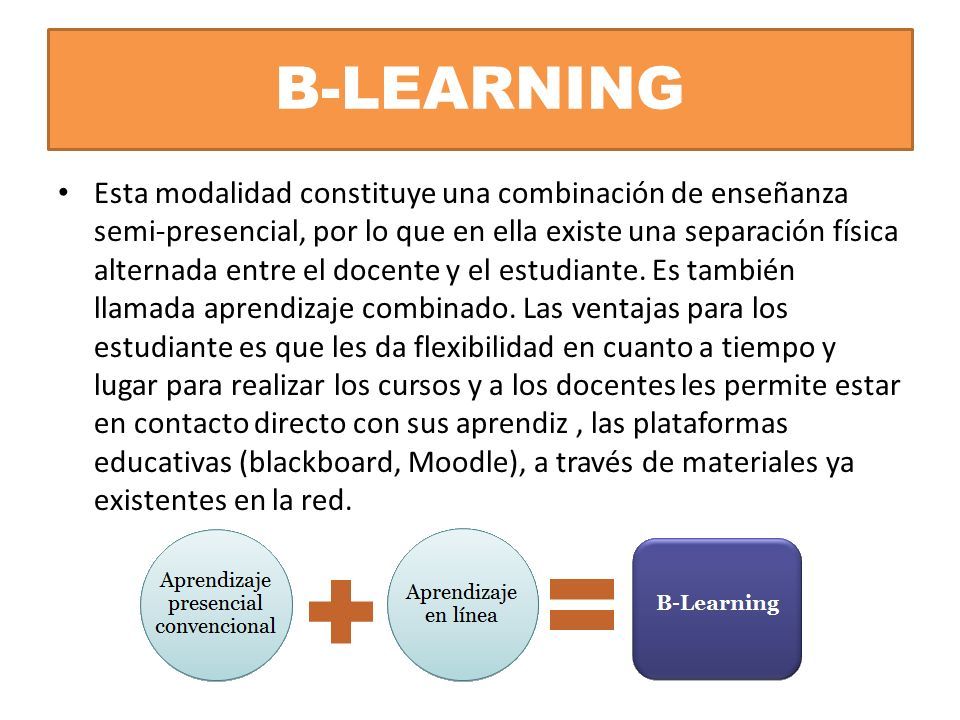 B-LEARNING Esta modalidad constituye una combinación de enseñanza semi-presencial, por lo que en ella existe una separación física alternada entre el docente y el estudiante.
