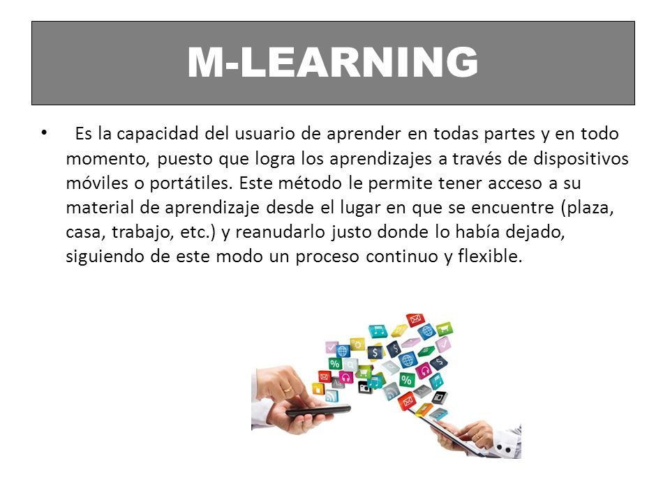 M-LEARNING Es la capacidad del usuario de aprender en todas partes y en todo momento, puesto que logra los aprendizajes a través de dispositivos móviles o portátiles.