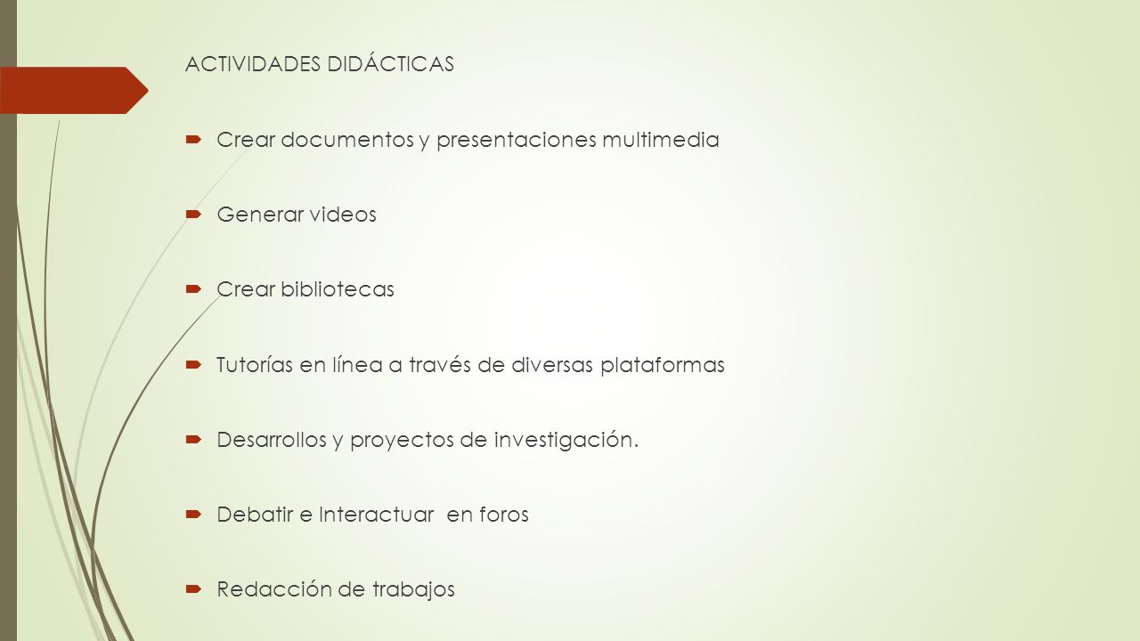 ACTIVIDADES DIDÁCTICAS  Crear documentos y presentaciones multimedia  Generar videos  Crear bibliotecas  Tutorías en línea a través de diversas plataformas  Desarrollos y proyectos de investigación.