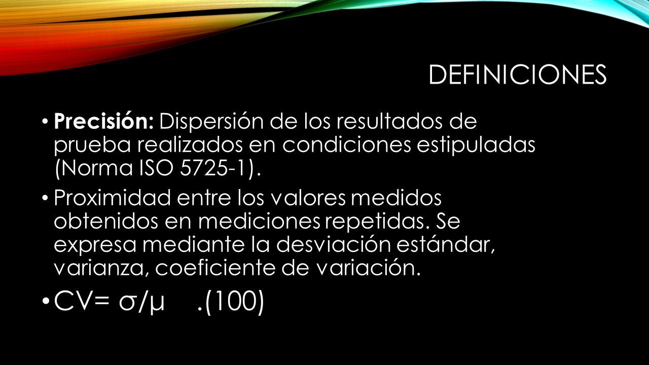 DEFINICIONES Precisión: Dispersión de los resultados de prueba realizados en condiciones estipuladas (Norma ISO ).