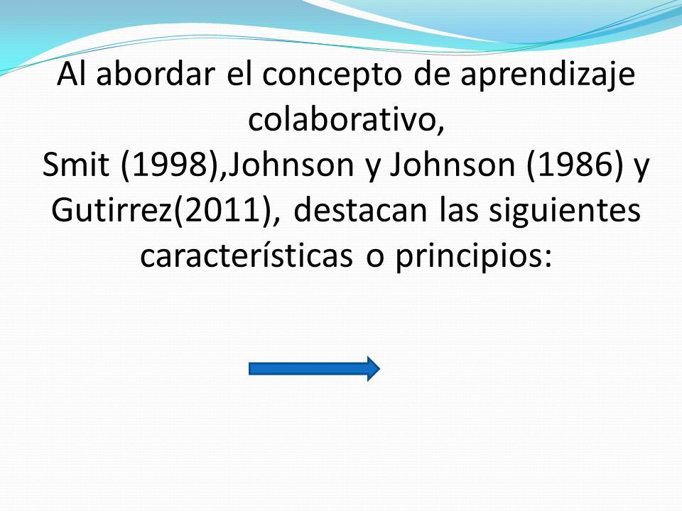 Al abordar el concepto de aprendizaje colaborativo, Smit (1998),Johnson y Johnson (1986) y Gutirrez(2011), destacan las siguientes características o principios: