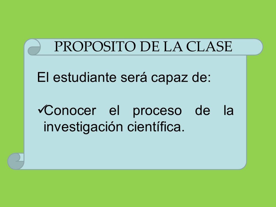 PROPOSITO DE LA CLASE El estudiante será capaz de: Conocer el proceso de la investigación científica.
