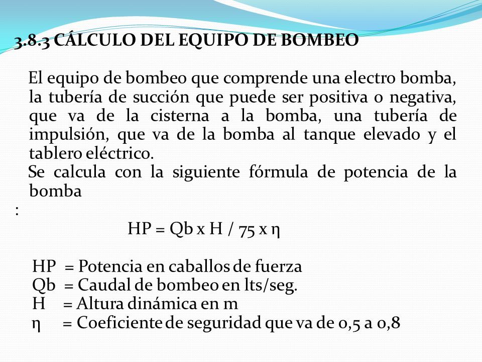 3.8.3 CÁLCULO DEL EQUIPO DE BOMBEO El equipo de bombeo que comprende una electro bomba, la tubería de succión que puede ser positiva o negativa, que va de la cisterna a la bomba, una tubería de impulsión, que va de la bomba al tanque elevado y el tablero eléctrico.