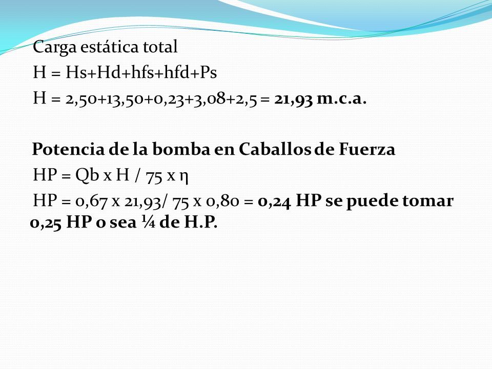 Carga estática total H = Hs+Hd+hfs+hfd+Ps H = 2,50+13,50+0,23+3,08+2,5 = 21,93 m.c.a.