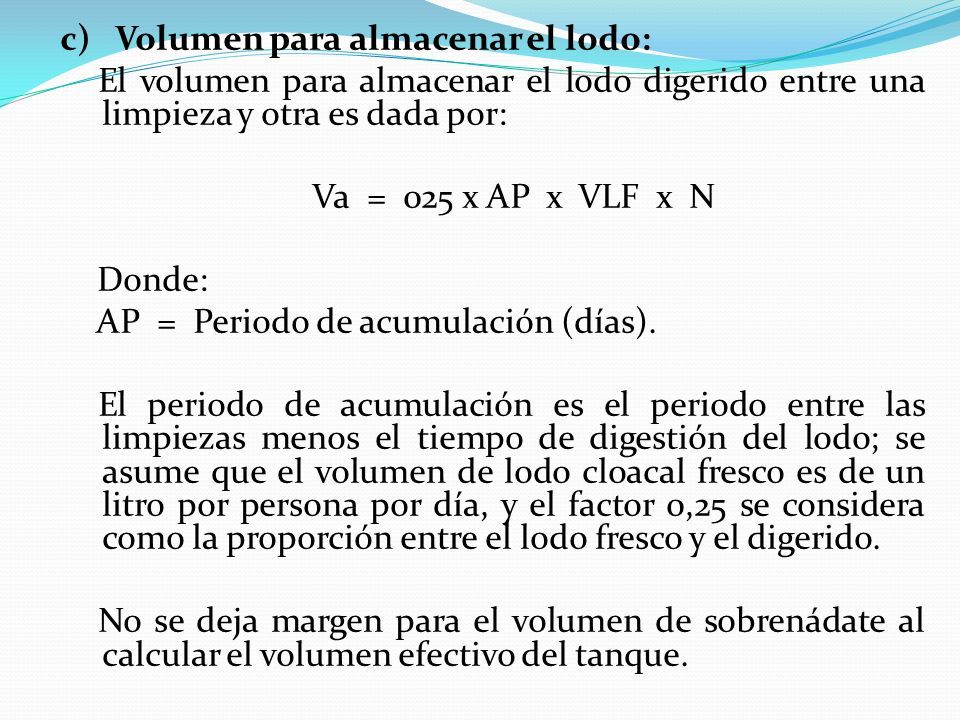 c) Volumen para almacenar el lodo: El volumen para almacenar el lodo digerido entre una limpieza y otra es dada por: Va = 025 x AP x VLF x N Donde: AP = Periodo de acumulación (días).