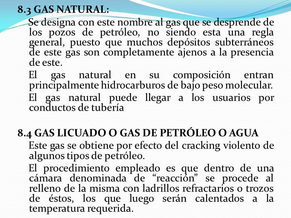 8.3 GAS NATURAL: Se designa con este nombre al gas que se desprende de los pozos de petróleo, no siendo esta una regla general, puesto que muchos depósitos subterráneos de este gas son completamente ajenos a la presencia de este.
