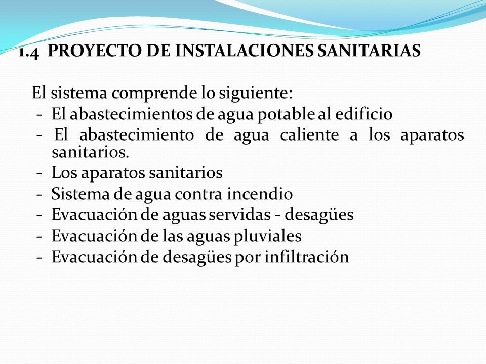 1.4 PROYECTO DE INSTALACIONES SANITARIAS El sistema comprende lo siguiente: - El abastecimientos de agua potable al edificio - El abastecimiento de agua caliente a los aparatos sanitarios.