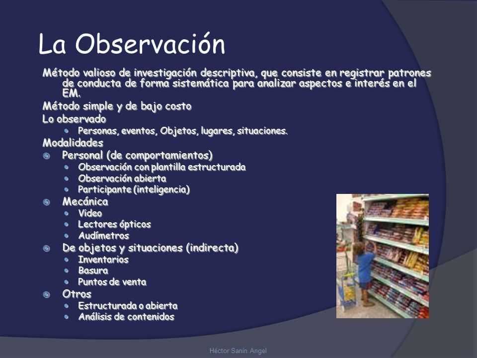 Héctor Sanín Angel La Observación Método valioso de investigación descriptiva, que consiste en registrar patrones de conducta de forma sistemática para analizar aspectos e interés en el EM.