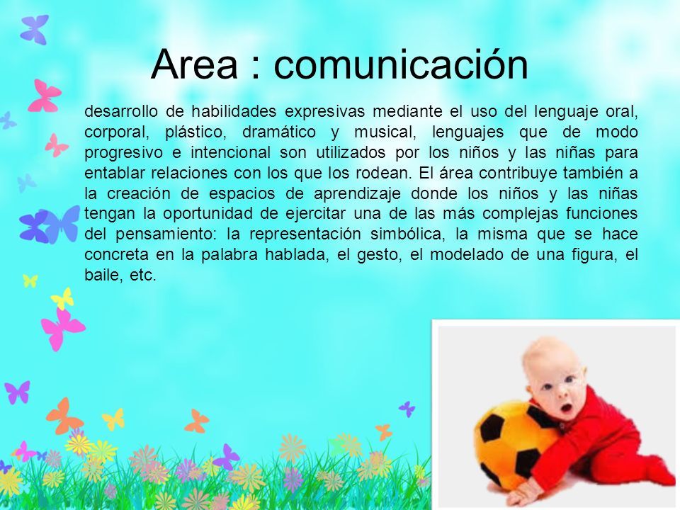 Area : comunicación desarrollo de habilidades expresivas mediante el uso del lenguaje oral, corporal, plástico, dramático y musical, lenguajes que de modo progresivo e intencional son utilizados por los niños y las niñas para entablar relaciones con los que los rodean.