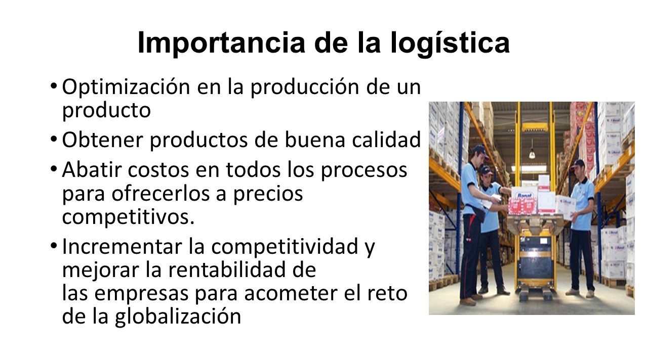 Importancia de la logística Optimización en la producción de un producto Obtener productos de buena calidad Abatir costos en todos los procesos para ofrecerlos a precios competitivos.