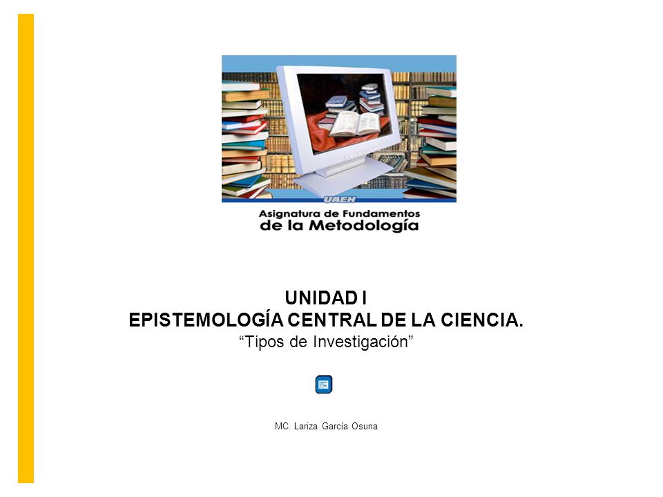 UNIDAD I EPISTEMOLOGÍA CENTRAL DE LA CIENCIA. Tipos de Investigación MC. Lariza García Osuna