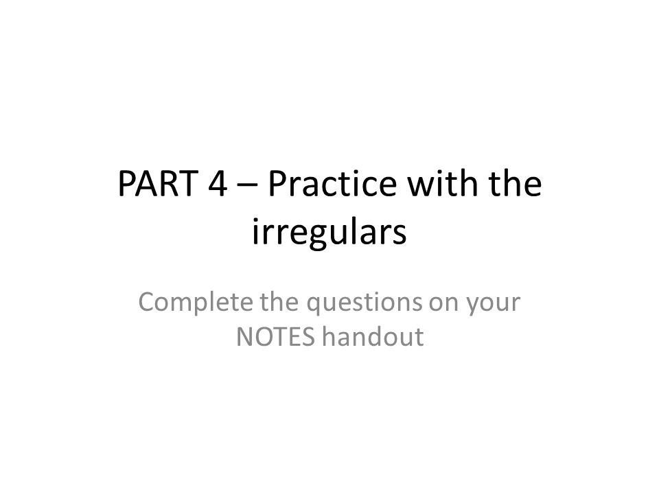 PART 4 – Practice with the irregulars Complete the questions on your NOTES handout