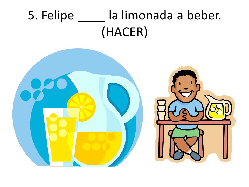 5. Felipe ____ la limonada a beber. (HACER)