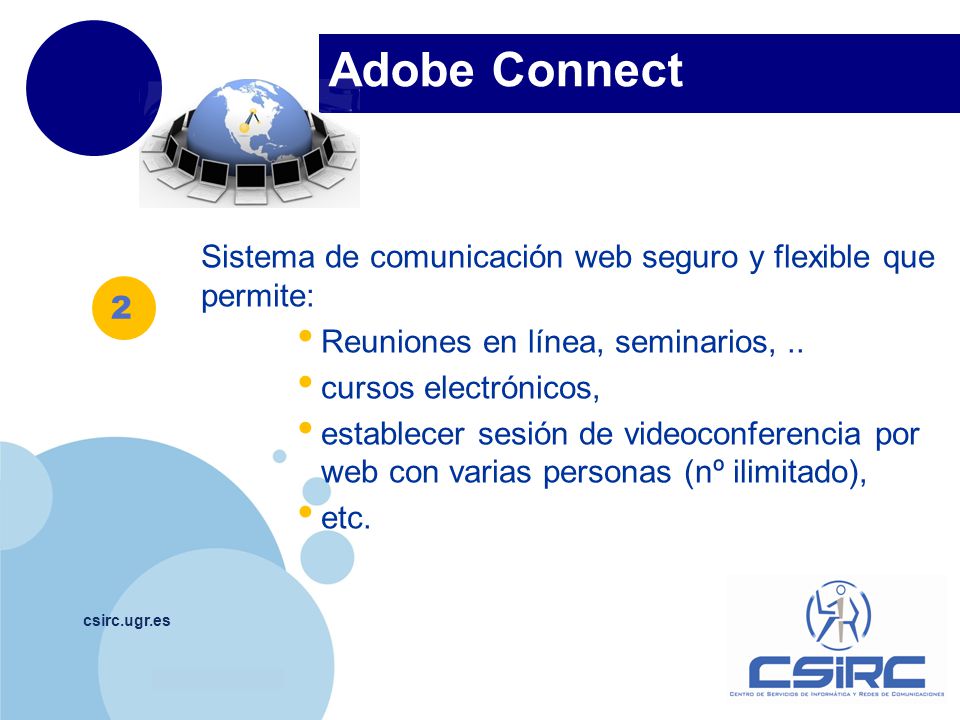 Adobe Connect csirc.ugr.es Sistema de comunicación web seguro y flexible que permite: Reuniones en línea, seminarios,..