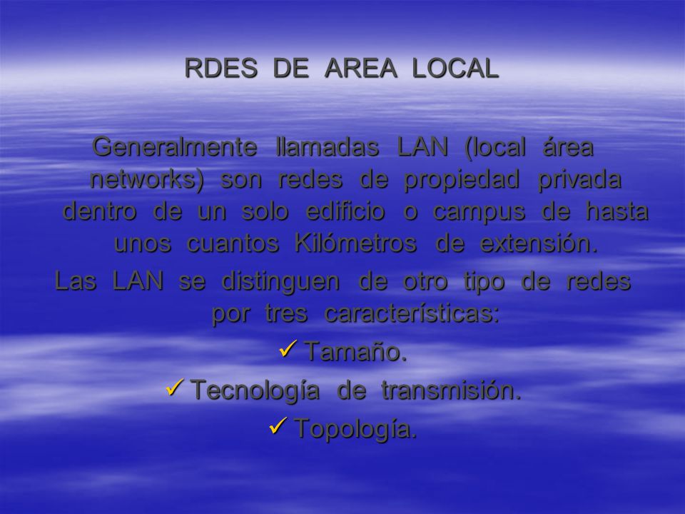 RDES DE AREA LOCAL Generalmente llamadas LAN (local área networks) son redes de propiedad privada dentro de un solo edificio o campus de hasta unos cuantos Kilómetros de extensión.