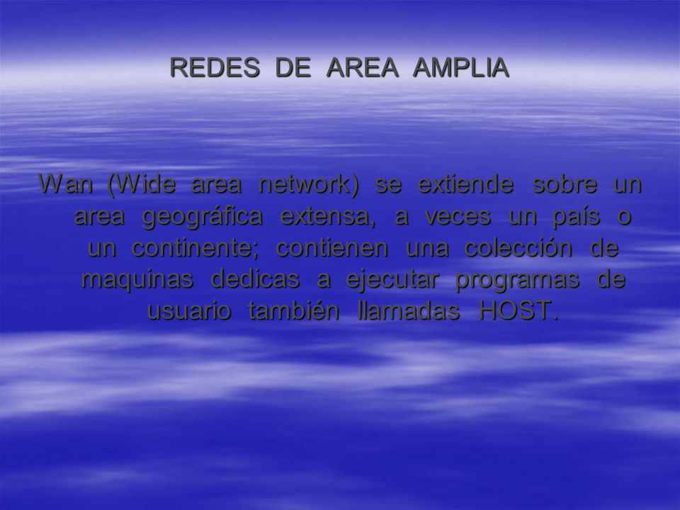 REDES DE AREA AMPLIA Wan (Wide area network) se extiende sobre un area geográfica extensa, a veces un país o un continente; contienen una colección de maquinas dedicas a ejecutar programas de usuario también llamadas HOST.