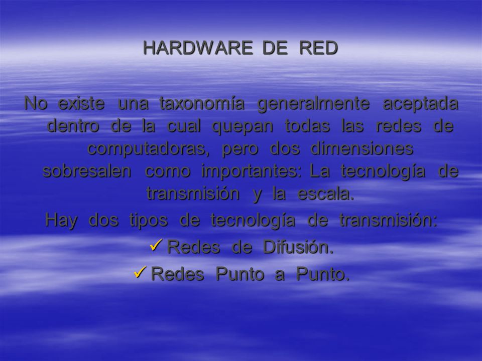 HARDWARE DE RED No existe una taxonomía generalmente aceptada dentro de la cual quepan todas las redes de computadoras, pero dos dimensiones sobresalen como importantes: La tecnología de transmisión y la escala.