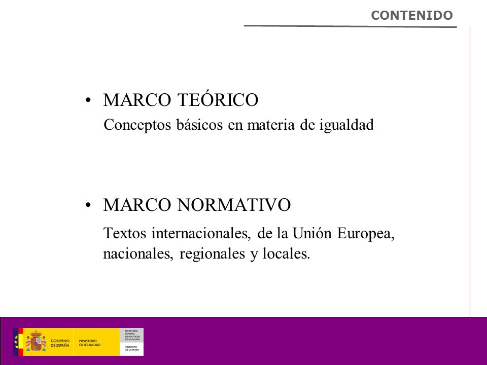 MARCO TEÓRICO Conceptos básicos en materia de igualdad MARCO NORMATIVO Textos internacionales, de la Unión Europea, nacionales, regionales y locales.