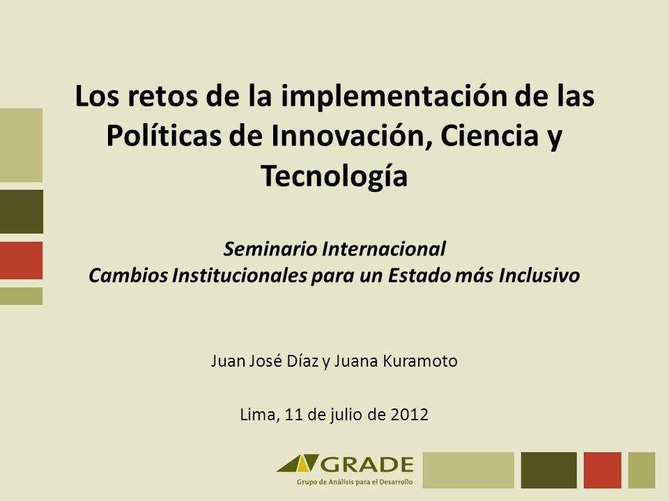 Los retos de la implementación de las Políticas de Innovación, Ciencia y Tecnología Seminario Internacional Cambios Institucionales para un Estado más Inclusivo Juan José Díaz y Juana Kuramoto Lima, 11 de julio de 2012