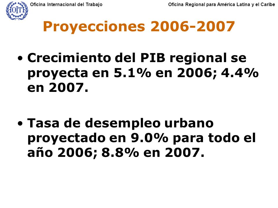 Oficina Regional para América Latina y el CaribeOficina Internacional del Trabajo Proyecciones Crecimiento del PIB regional se proyecta en 5.1% en 2006; 4.4% en 2007.