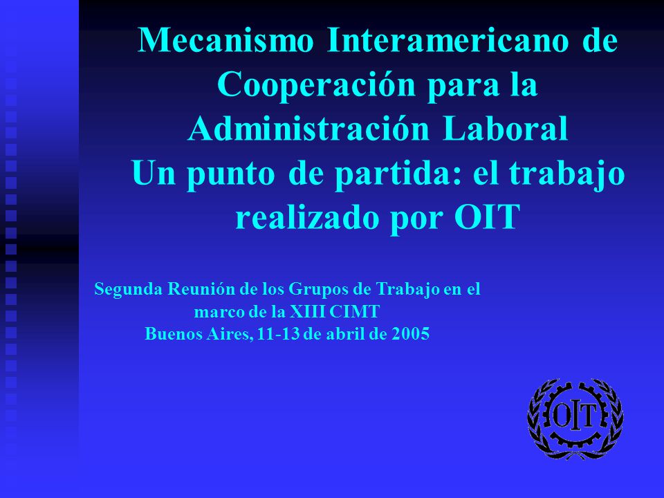 Mecanismo Interamericano de Cooperación para la Administración Laboral Un punto de partida: el trabajo realizado por OIT Segunda Reunión de los Grupos de Trabajo en el marco de la XIII CIMT Buenos Aires, de abril de 2005