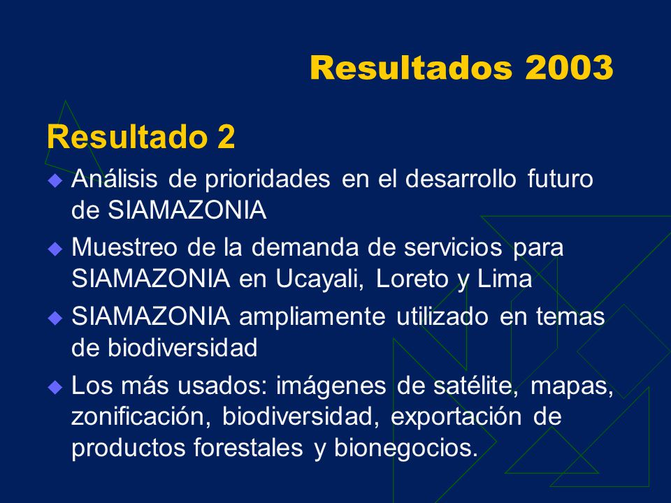 Resultados 2003 Resultado 1 Análisis de mercado inicial de servicios para la CUS de la diversidad biológica (DB) amazónica: Se han identificado potencialidades y limitaciones Planes Maestros, capacitación de comunidades, bioprospección y bionegocios relevantes en las regiones.
