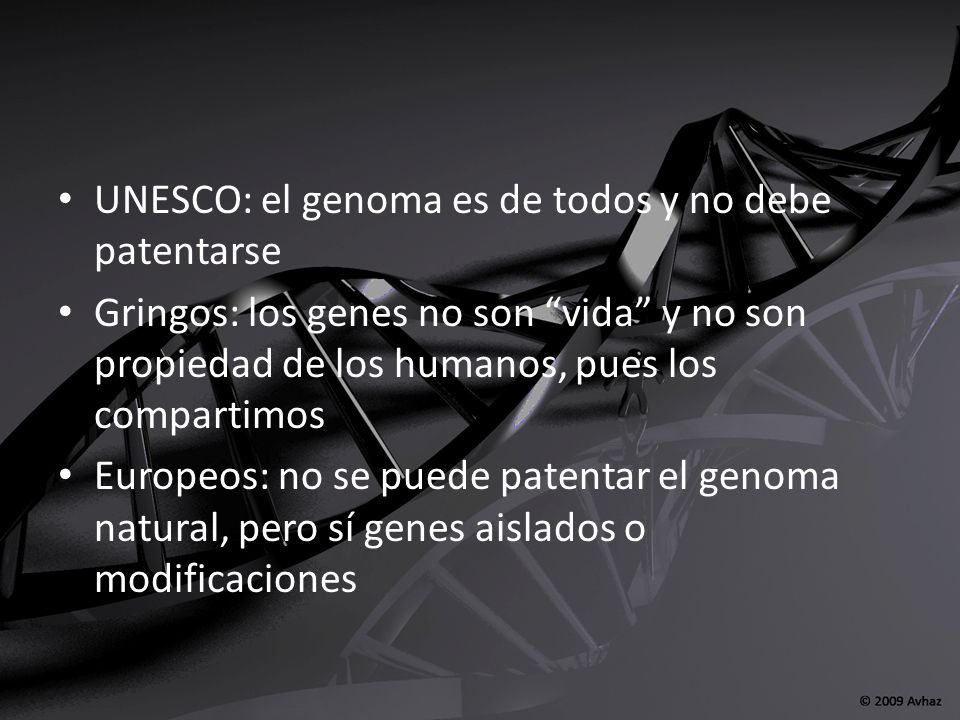 UNESCO: el genoma es de todos y no debe patentarse Gringos: los genes no son vida y no son propiedad de los humanos, pues los compartimos Europeos: no se puede patentar el genoma natural, pero sí genes aislados o modificaciones