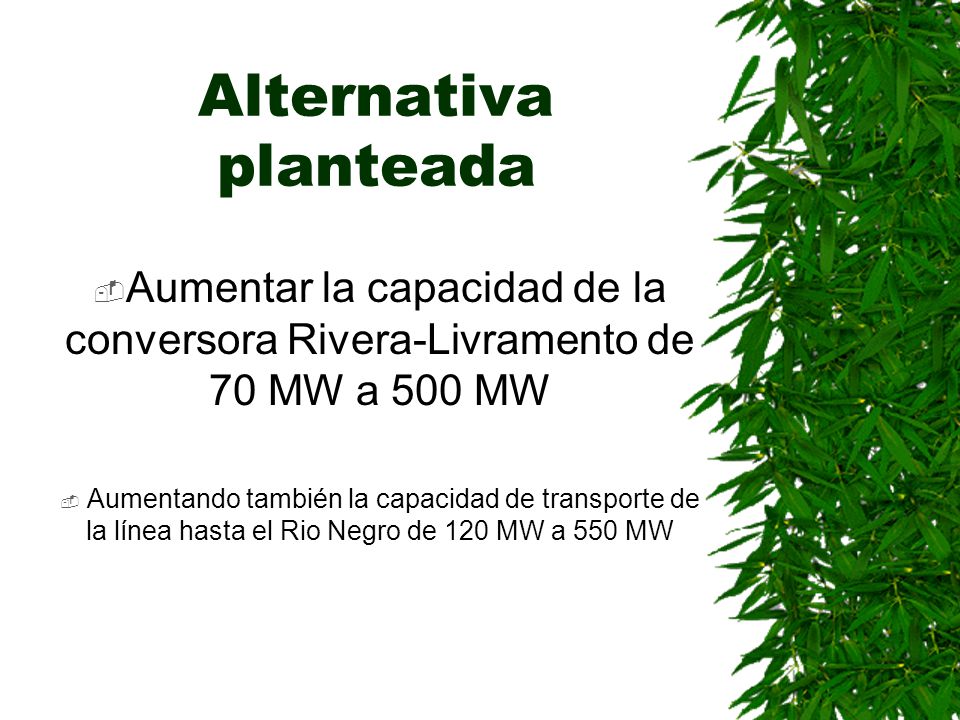 Alternativa planteada Aumentar la capacidad de la conversora Rivera-Livramento de 70 MW a 500 MW Aumentando también la capacidad de transporte de la línea hasta el Rio Negro de 120 MW a 550 MW