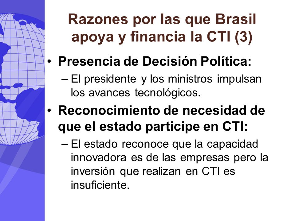 Razones por las que Brasil apoya y financia la CTI (3) Presencia de Decisión Política: –El presidente y los ministros impulsan los avances tecnológicos.