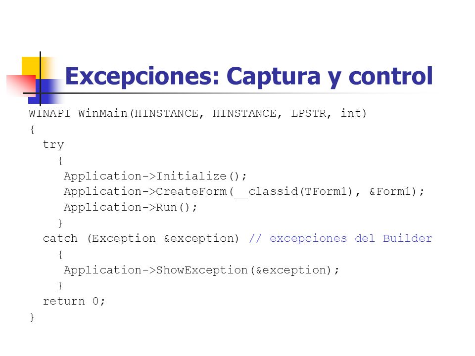 Excepciones: Captura y control WINAPI WinMain(HINSTANCE, HINSTANCE, LPSTR, int) { try { Application->Initialize(); Application->CreateForm(__classid(TForm1), &Form1); Application->Run(); } catch (Exception &exception) // excepciones del Builder { Application->ShowException(&exception); } return 0; }