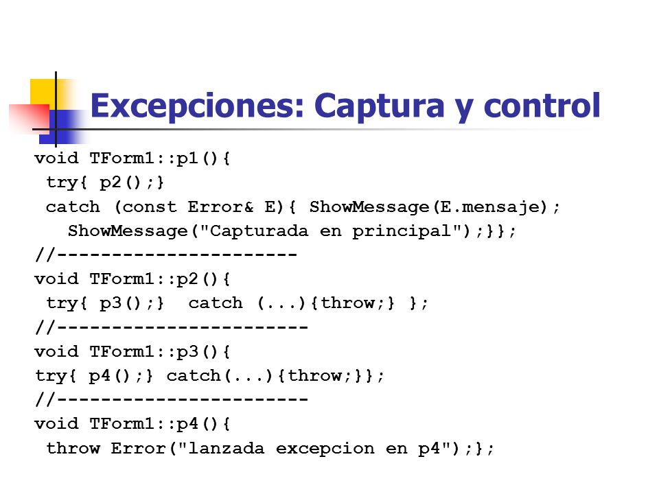 Excepciones: Captura y control void TForm1::p1(){ try{ p2();} catch (const Error& E){ ShowMessage(E.mensaje); ShowMessage( Capturada en principal );}}; // void TForm1::p2(){ try{ p3();} catch (...){throw;} }; // void TForm1::p3(){ try{ p4();} catch(...){throw;}}; // void TForm1::p4(){ throw Error( lanzada excepcion en p4 );};