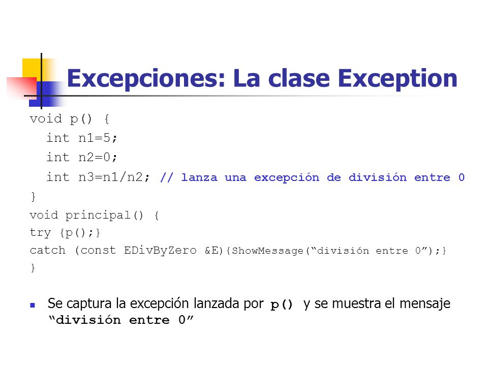 Excepciones: La clase Exception void p() { int n1=5; int n2=0; int n3=n1/n2; // lanza una excepción de división entre 0 } void principal() { try {p();} catch (const EDivByZero &E ){ShowMessage(división entre 0);} } Se captura la excepción lanzada por p() y se muestra el mensaje división entre 0