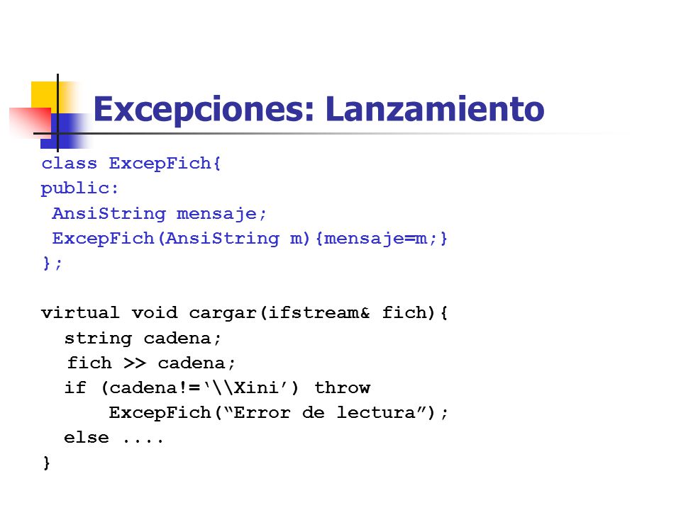 Excepciones: Lanzamiento class ExcepFich{ public: AnsiString mensaje; ExcepFich(AnsiString m){mensaje=m;} }; virtual void cargar(ifstream& fich){ string cadena; fich >> cadena; if (cadena!=\\Xini) throw ExcepFich(Error de lectura); else....