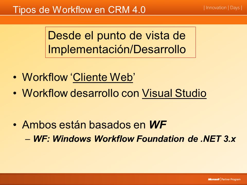 Tipos de Workflow en CRM 4.0 Workflow Cliente Web Workflow desarrollo con Visual Studio Ambos están basados en WF –WF: Windows Workflow Foundation de.NET 3.x Desde el punto de vista de Implementación/Desarrollo