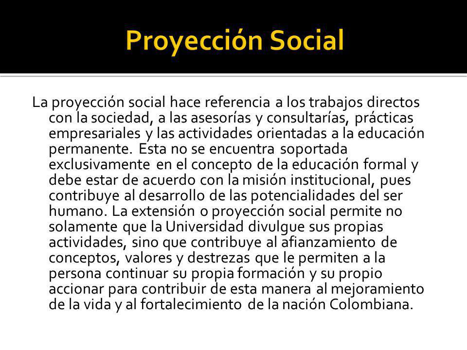 La proyección social hace referencia a los trabajos directos con la sociedad, a las asesorías y consultarías, prácticas empresariales y las actividades orientadas a la educación permanente.