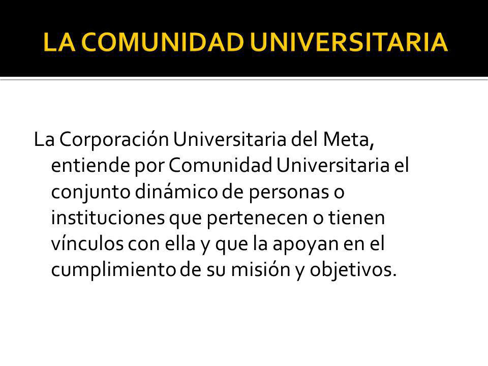 La Corporación Universitaria del Meta, entiende por Comunidad Universitaria el conjunto dinámico de personas o instituciones que pertenecen o tienen vínculos con ella y que la apoyan en el cumplimiento de su misión y objetivos.