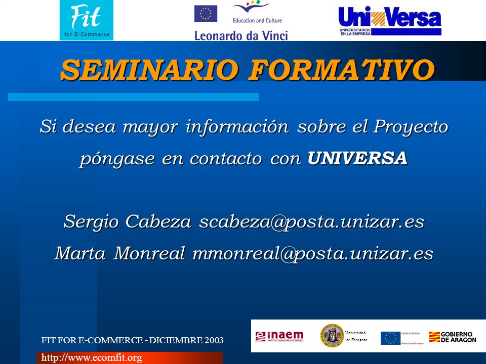 FIT FOR E-COMMERCE - DICIEMBRE 2003 Universidad de Zaragoza   Si desea mayor información sobre el Proyecto póngase en contacto con UNIVERSA Sergio Cabeza Marta Monreal SEMINARIO FORMATIVO
