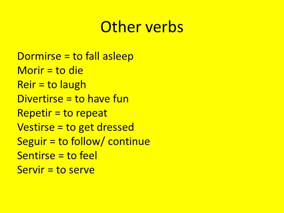 Other verbs Dormirse = to fall asleep Morir = to die Reir = to laugh Divertirse = to have fun Repetir = to repeat Vestirse = to get dressed Seguir = to follow/ continue Sentirse = to feel Servir = to serve