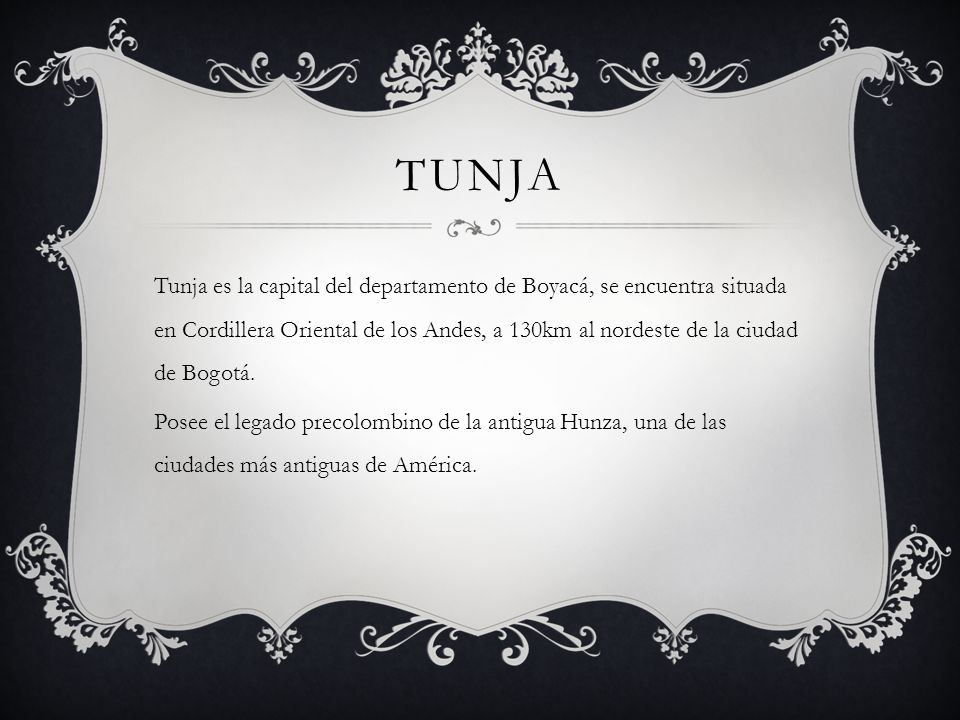 TUNJA Tunja es la capital del departamento de Boyacá, se encuentra situada en Cordillera Oriental de los Andes, a 130km al nordeste de la ciudad de Bogotá.