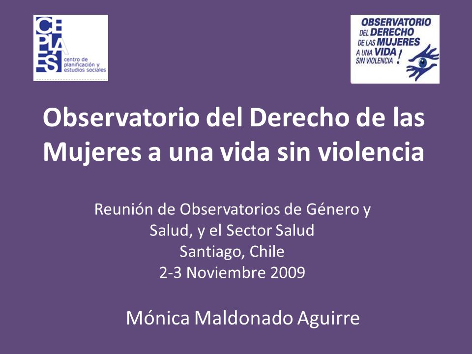 Observatorio del Derecho de las Mujeres a una vida sin violencia Reunión de Observatorios de Género y Salud, y el Sector Salud Santiago, Chile 2-3 Noviembre 2009 Mónica Maldonado Aguirre
