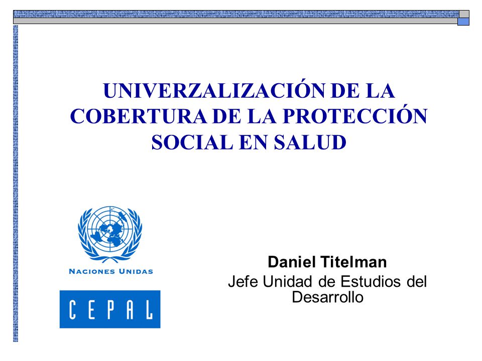 UNIVERZALIZACIÓN DE LA COBERTURA DE LA PROTECCIÓN SOCIAL EN SALUD Daniel Titelman Jefe Unidad de Estudios del Desarrollo