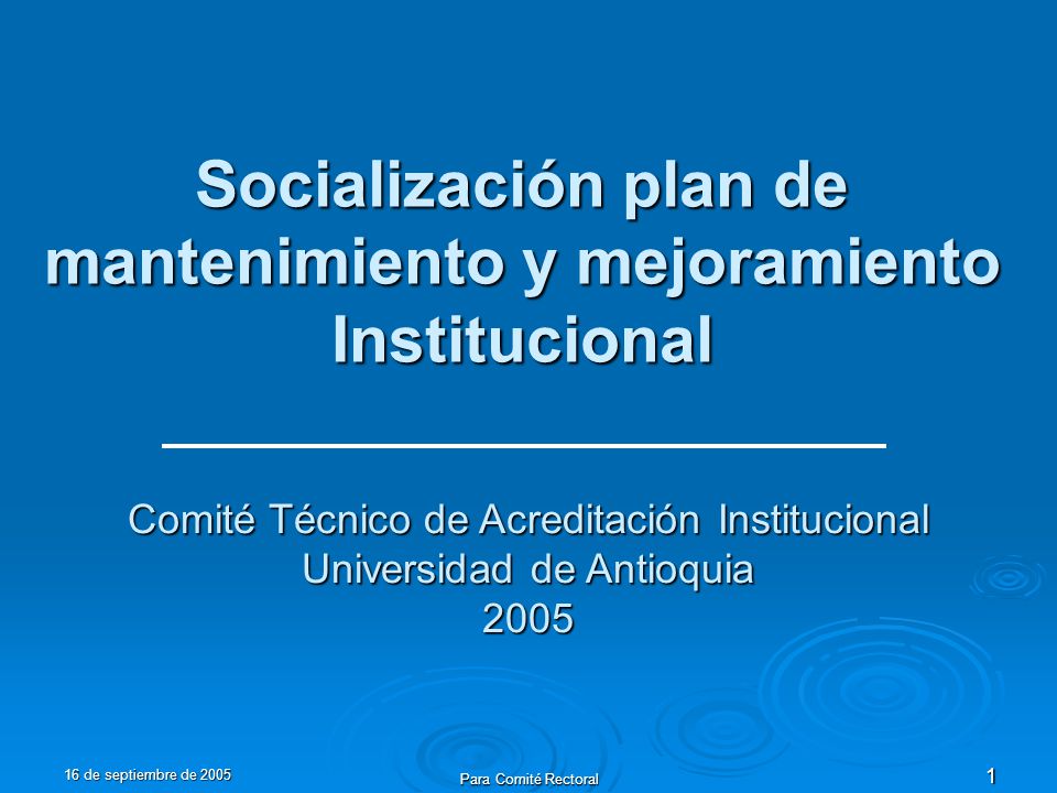 16 de septiembre de 2005 Para Comité Rectoral 1 Socialización plan de mantenimiento y mejoramiento Institucional Comité Técnico de Acreditación Institucional Universidad de Antioquia 2005